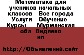 Математика для учеников начальных классов - Все города Услуги » Обучение. Курсы   . Мурманская обл.,Видяево нп